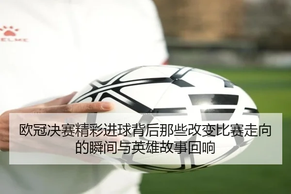 欧冠决赛精彩进球背后那些改变比赛走向的瞬间与英雄故事回响