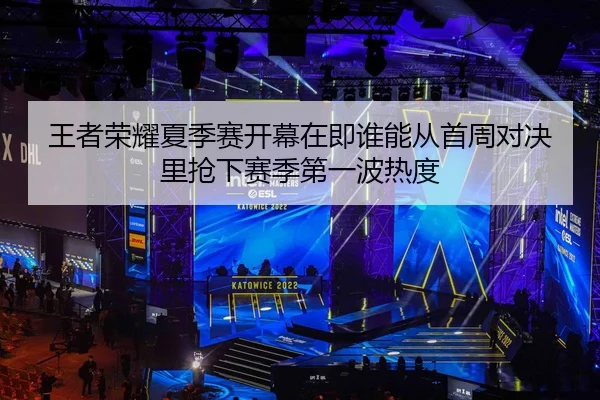 王者荣耀夏季赛开幕在即谁能从首周对决里抢下赛季第一波热度