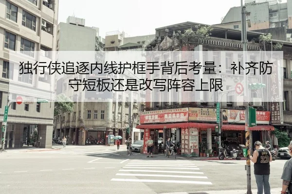 独行侠追逐内线护框手背后考量：补齐防守短板还是改写阵容上限
